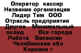 Оператор -кассир › Название организации ­ Лидер Тим, ООО › Отрасль предприятия ­ Другое › Минимальный оклад ­ 1 - Все города Работа » Вакансии   . Челябинская обл.,Коркино г.